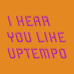 I Hear You Like Uptempo