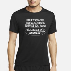 I Threw Away My Moral Compass To Make 90k Year At Lockheed Martin Shirt