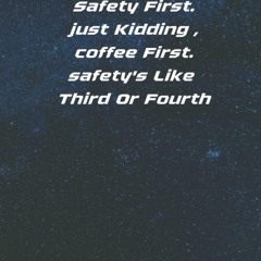 read safety first.just kidding ,coffee first.safety's like third or fourth: