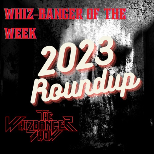 Part 1 ♡ 2023 WhizBanger Of The Week Roundup Edition The Whizbanger Show #205 February 16, 2024