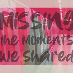 Missing the Moments We Shared