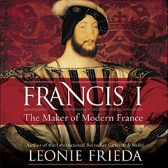 [View] [EBOOK EPUB KINDLE PDF] Francis I: The Maker of Modern France by  Leonie Frieda,Carole Boyd,H