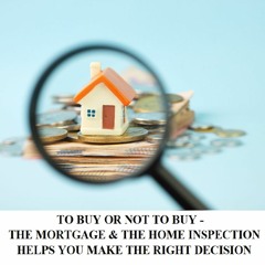 TO BUY OR NOT TO BUY -  THE MORTGAGE & THE HOME INSPECTION HELPS YOU MAKE THE RIGHT DECISION