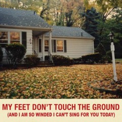 MY FEET DON'T TOUCH THE GROUND (AND I AM SO WINDED I CAN'T SING FOR YOU TODAY)