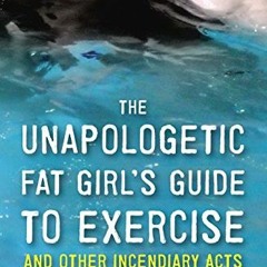 Get [KINDLE PDF EBOOK EPUB] The Unapologetic Fat Girl's Guide to Exercise and Other Incendiary Acts