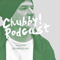 Chubby! Podcast100 - Estimulo (Pt.1)