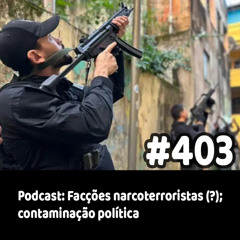 403 - Podcast: Facções narcoterroristas (?); contaminação política