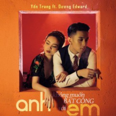 DƯƠNG EWARD & YẾN TRANG - ANH KHÔNG MUỐN BẤT CÔNG VỚI EM DVT RMX
