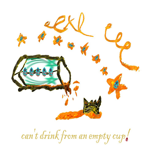 cant drink from an empty cup!