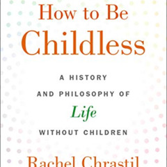 [Read] PDF 🗃️ How to Be Childless: A History and Philosophy of Life Without Children