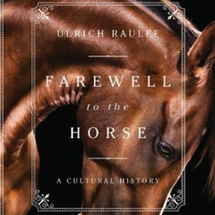 GET EBOOK 🗃️ Farewell to the Horse: A Cultural History by  Ulrich Raulff &  Ruth Ahm