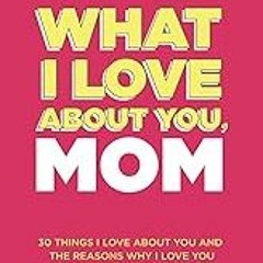FREE B.o.o.k (Medal Winner) What I Love About You,  Mom: 30 Things I Love About You and the Reason