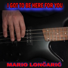 I GOT TO BE HERE FOR YOU