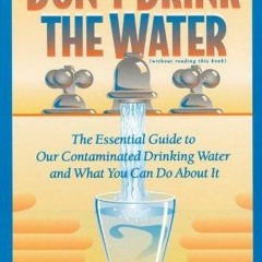 READ/DOWNLOAD Don't Drink the Water: The Essential Guide to Our Contaminated Dri