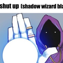 shut up [shadow wizard blast]ᵖʳᵒᵈ ᶜʰʳᵒᵛ
