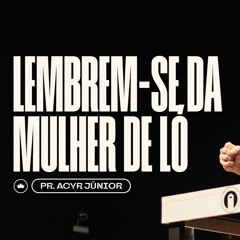 Lembrem-Se Da Mulher De Ló | Pr. Acyr Júnior