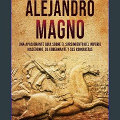 [PDF READ ONLINE] 📖 Alejandro Magno: Una apasionante guía sobre el surgimiento del Imperio macedon