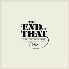 THE END OF THAT (Plants & Animals)