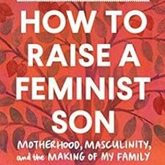 Access EPUB 💖 How to Raise a Feminist Son: Motherhood, Masculinity, and the Making o