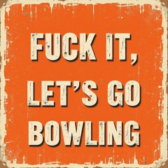 Fuck It, Let’s Go Bowling