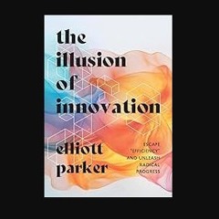 [PDF] 📕 The Illusion of Innovation: Escape "Efficiency" and Unleash Radical Progress Read online