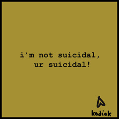 i’m not suicidal, ur suicidal!