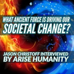Jason Christoff Interviewed by Arise Humanity - What Ancient Force Is Driving Our Societal Change?