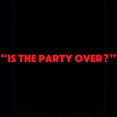"is the party over?"