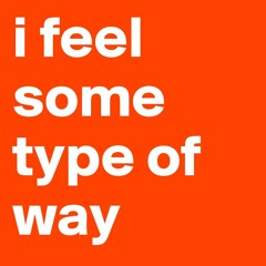 Feeling Some Type of Way