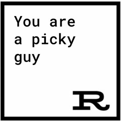 You are a picky guy
