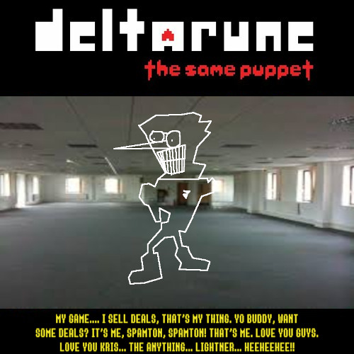 [Deltarune: The Same Puppet] -  MY GAME... I SELL DEALS! THAT'S MY THING... YO BUDDY! WANT SOME DEALS?? IT'S ME, SPAMTON! SPAMTON! THAT'S ME. LOVE YOU GUYS AND LOVE ME KRIS..., THE ANYTHING... LIGHTNER... HEEHEEHEE!!!