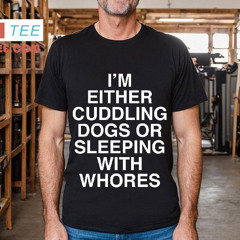I'm Either Cuddling Dogs Or Sleeping With Whores Shirt