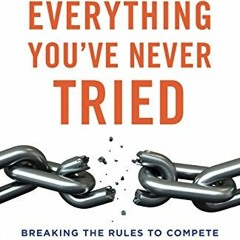 Get [KINDLE PDF EBOOK EPUB] Everything You've Never Tried: Breaking the Rules to Comp