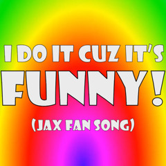 I DO IT CUZ IT'S FUNNY! (Jax fan song)