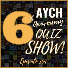 Episode 304 - The AYCH 6th Anniversary Quiz Show!