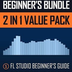 Epub✔ FL STUDIO BEGINNER'S BUNDLE (2 IN 1 VALUE PACK): FL Studio Beginner's Guide &