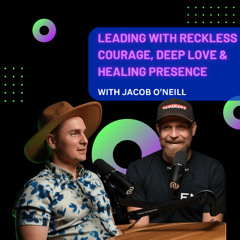 Leading With Reckless Courage, Deep Love & Healing Presence with Jacob O'Neill