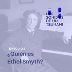 Los Sonidos De Un Tsunami - Episodio 2: ¿Quién es Ethel Smyth?
