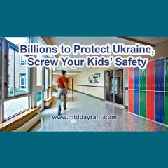 Midday Rant – Billions to Protect Ukraine, Screw Your Kids’ Safety
