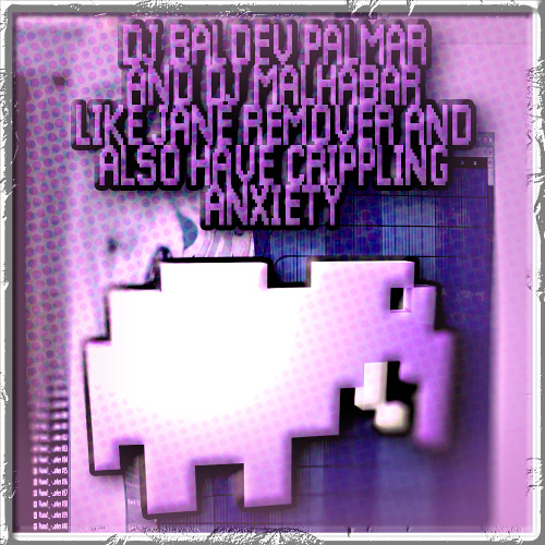 DJ BALDEV PALMAR AND DJ MALHABAR LIKE JANE REMOVER AND ALSO HAVE CRIPPLING ANXIETY!