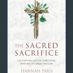 PDF 📕 The Sacred Sacrifice: Cultivating Lenten Traditions with Bach's Great Passion (Advent and Le
