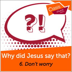 Why did Jesus say that? Part Six: Don't Worry