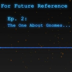 [Podcast] For Future Reference Ep 2. The One About Gnomes...