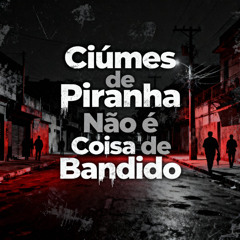 CIUMES DE PIRANHA NÃO E COISA DE BANDIDO