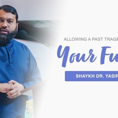 Allowing A Past Tragedy to Impact Your Future Happiness | Shaykh Dr. Yasir Qadhi