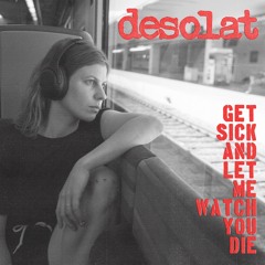 desolat - Get Sick And Let Me Watch You Die