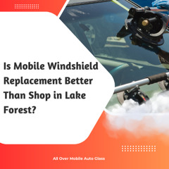 Is Mobile Windshield Replacement Better Than Shop in Lake Forest?