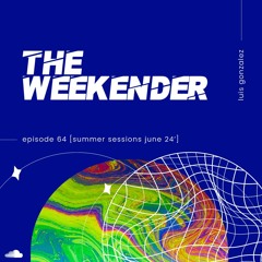 Luis Gonzalez - The Weekender 64 [Summer Sessions June 24']