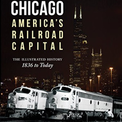 [ACCESS] PDF 💘 Chicago: America's Railroad Capital: The Illustrated History, 1836 to