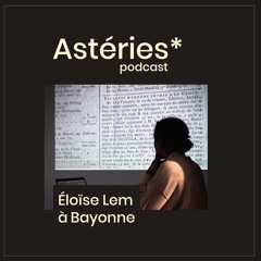 Astéries* podcast •• épisode 1, Eloïse Lem à Bayonne.
